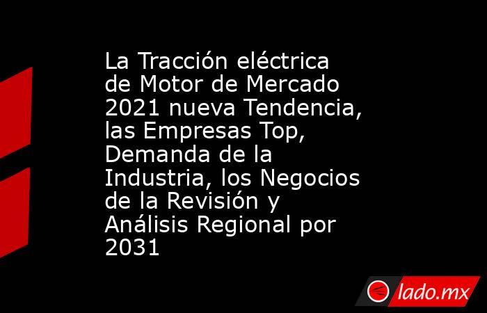 La Tracción eléctrica de Motor de Mercado 2021 nueva Tendencia, las Empresas Top, Demanda de la Industria, los Negocios de la Revisión y Análisis Regional por 2031. Noticias en tiempo real