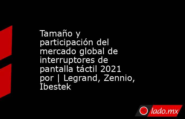 Tamaño y participación del mercado global de interruptores de pantalla táctil 2021 por | Legrand, Zennio, Ibestek. Noticias en tiempo real