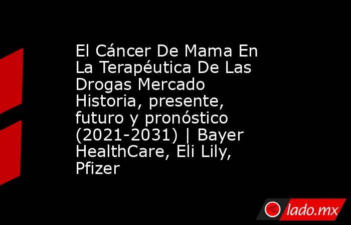 El Cáncer De Mama En La Terapéutica De Las Drogas Mercado Historia, presente, futuro y pronóstico (2021-2031) | Bayer HealthCare, Eli Lily, Pfizer. Noticias en tiempo real