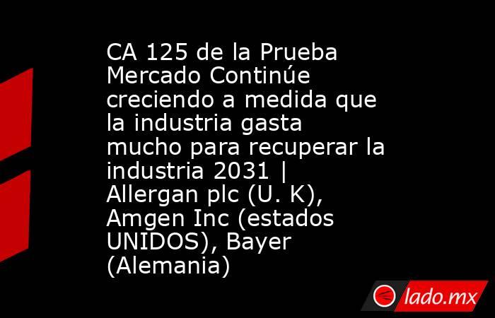 CA 125 de la Prueba Mercado Continúe creciendo a medida que la industria gasta mucho para recuperar la industria 2031 | Allergan plc (U. K), Amgen Inc (estados UNIDOS), Bayer (Alemania). Noticias en tiempo real