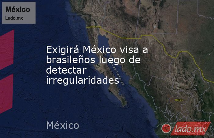 Exigirá México visa a brasileños luego de detectar irregularidades. Noticias en tiempo real