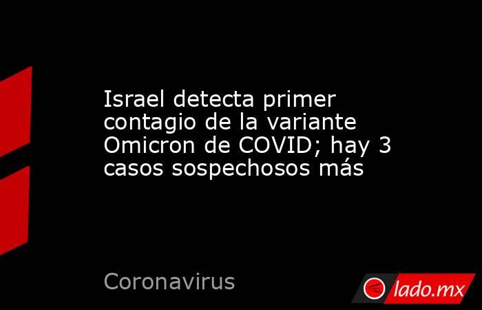 Israel detecta primer contagio de la variante Omicron de COVID; hay 3 casos sospechosos más . Noticias en tiempo real