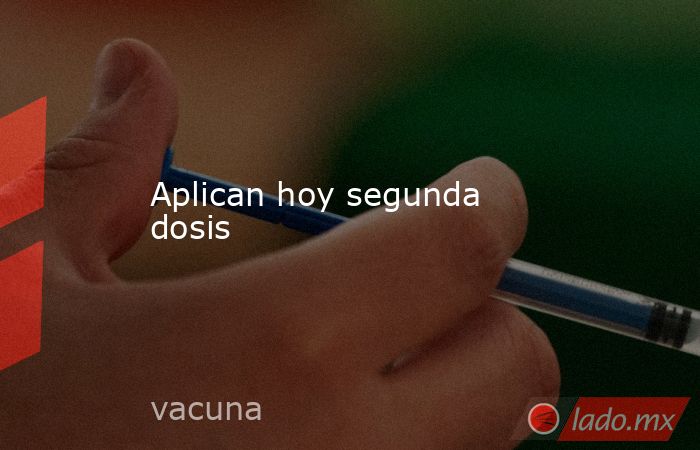 Aplican hoy segunda dosis. Noticias en tiempo real