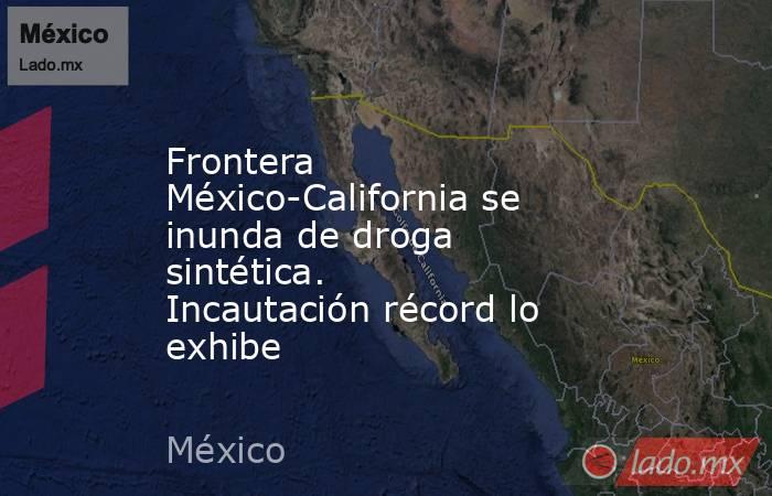 Frontera México-California se inunda de droga sintética. Incautación récord lo exhibe. Noticias en tiempo real