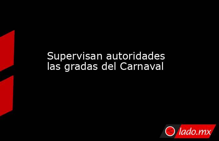 Supervisan autoridades las gradas del Carnaval. Noticias en tiempo real