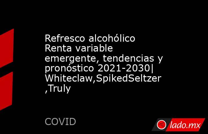 Refresco alcohólico Renta variable emergente, tendencias y pronóstico 2021-2030| Whiteclaw,SpikedSeltzer,Truly. Noticias en tiempo real