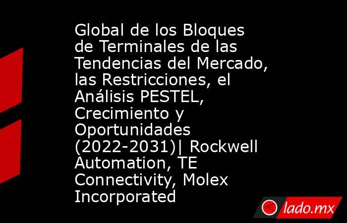 Global de los Bloques de Terminales de las Tendencias del Mercado, las Restricciones, el Análisis PESTEL, Crecimiento y Oportunidades (2022-2031)| Rockwell Automation, TE Connectivity, Molex Incorporated. Noticias en tiempo real