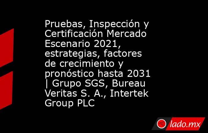 Pruebas, Inspección y Certificación Mercado Escenario 2021, estrategias, factores de crecimiento y pronóstico hasta 2031 | Grupo SGS, Bureau Veritas S. A., Intertek Group PLC. Noticias en tiempo real