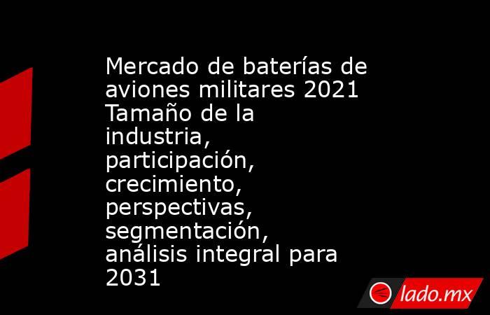 Mercado de baterías de aviones militares 2021 Tamaño de la industria, participación, crecimiento, perspectivas, segmentación, análisis integral para 2031. Noticias en tiempo real