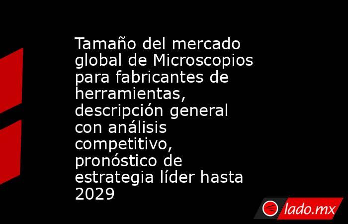 Tamaño del mercado global de Microscopios para fabricantes de herramientas, descripción general con análisis competitivo, pronóstico de estrategia líder hasta 2029. Noticias en tiempo real