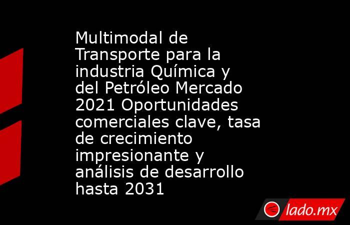 Multimodal de Transporte para la industria Química y del Petróleo Mercado 2021 Oportunidades comerciales clave, tasa de crecimiento impresionante y análisis de desarrollo hasta 2031. Noticias en tiempo real