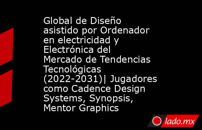 Global de Diseño asistido por Ordenador en electricidad y Electrónica del Mercado de Tendencias Tecnológicas (2022-2031)| Jugadores como Cadence Design Systems, Synopsis, Mentor Graphics. Noticias en tiempo real