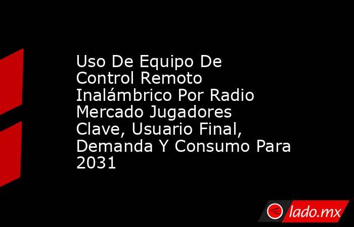 Uso De Equipo De Control Remoto Inalámbrico Por Radio Mercado Jugadores Clave, Usuario Final, Demanda Y Consumo Para 2031. Noticias en tiempo real