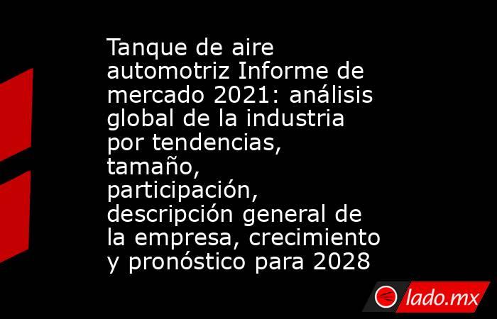 Tanque de aire automotriz Informe de mercado 2021: análisis global de la industria por tendencias, tamaño, participación, descripción general de la empresa, crecimiento y pronóstico para 2028. Noticias en tiempo real