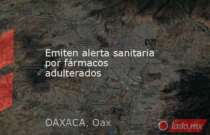 Emiten alerta sanitaria por fármacos adulterados. Noticias en tiempo real