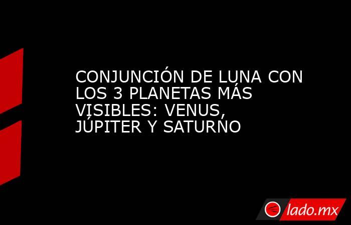 CONJUNCIÓN DE LUNA CON LOS 3 PLANETAS MÁS VISIBLES: VENUS, JÚPITER Y SATURNO. Noticias en tiempo real