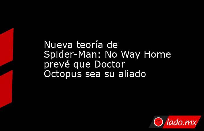 Nueva teoría de Spider-Man: No Way Home prevé que Doctor Octopus sea su aliado. Noticias en tiempo real