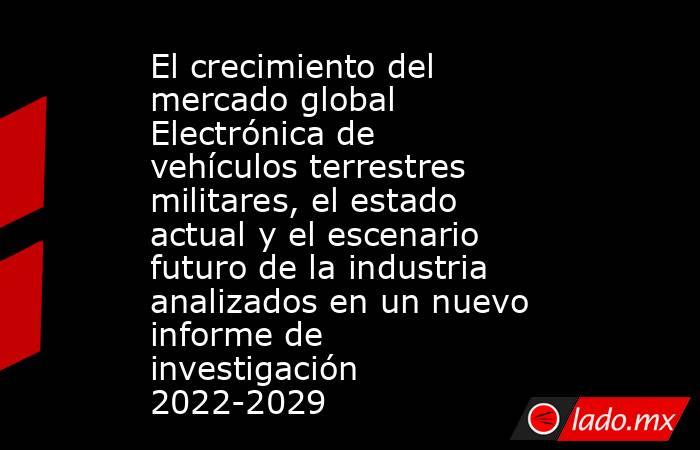 El crecimiento del mercado global Electrónica de vehículos terrestres militares, el estado actual y el escenario futuro de la industria analizados en un nuevo informe de investigación 2022-2029. Noticias en tiempo real