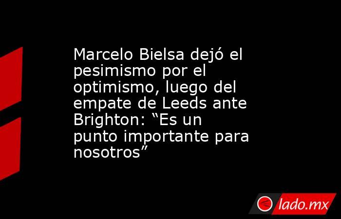 Marcelo Bielsa dejó el pesimismo por el optimismo, luego del empate de Leeds ante Brighton: “Es un punto importante para nosotros”. Noticias en tiempo real