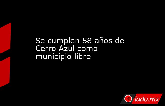 Se cumplen 58 años de Cerro Azul como municipio libre. Noticias en tiempo real