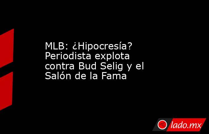 MLB: ¿Hipocresía? Periodista explota contra Bud Selig y el Salón de la Fama. Noticias en tiempo real