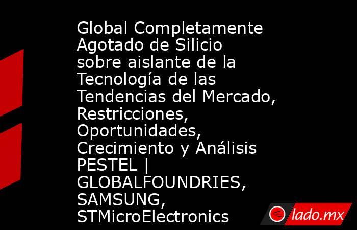 Global Completamente Agotado de Silicio sobre aislante de la Tecnología de las Tendencias del Mercado, Restricciones, Oportunidades, Crecimiento y Análisis PESTEL | GLOBALFOUNDRIES, SAMSUNG, STMicroElectronics. Noticias en tiempo real