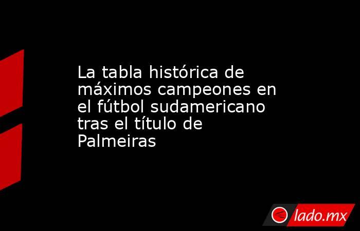 La tabla histórica de máximos campeones en el fútbol sudamericano tras el título de Palmeiras. Noticias en tiempo real