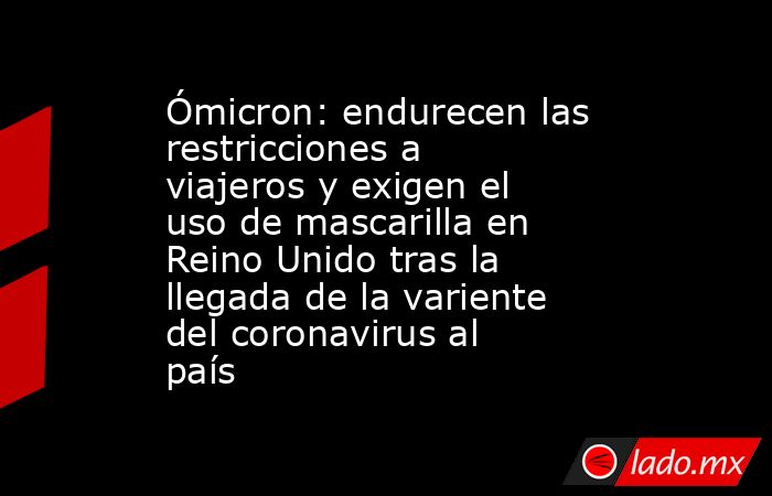 Ómicron: endurecen las restricciones a viajeros y exigen el uso de mascarilla en Reino Unido tras la llegada de la variente del coronavirus al país. Noticias en tiempo real