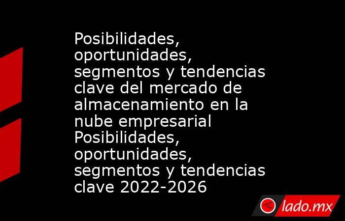 Posibilidades, oportunidades, segmentos y tendencias clave del mercado de almacenamiento en la nube empresarial Posibilidades, oportunidades, segmentos y tendencias clave 2022-2026. Noticias en tiempo real