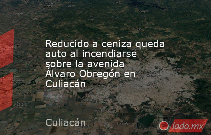 Reducido a ceniza queda auto al incendiarse sobre la avenida Álvaro Obregón en Culiacán. Noticias en tiempo real