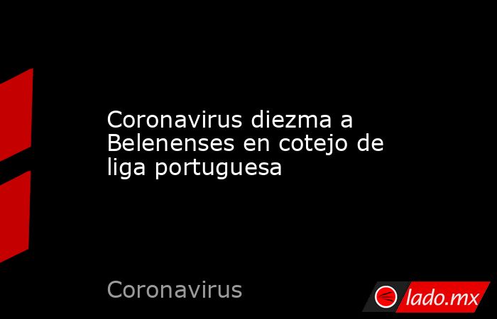 Coronavirus diezma a Belenenses en cotejo de liga portuguesa. Noticias en tiempo real