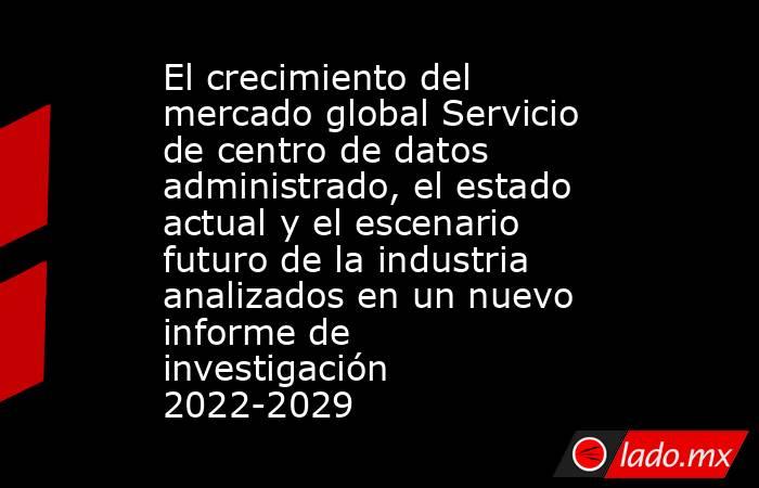 El crecimiento del mercado global Servicio de centro de datos administrado, el estado actual y el escenario futuro de la industria analizados en un nuevo informe de investigación 2022-2029. Noticias en tiempo real