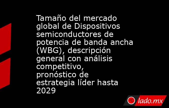 Tamaño del mercado global de Dispositivos semiconductores de potencia de banda ancha (WBG), descripción general con análisis competitivo, pronóstico de estrategia líder hasta 2029. Noticias en tiempo real