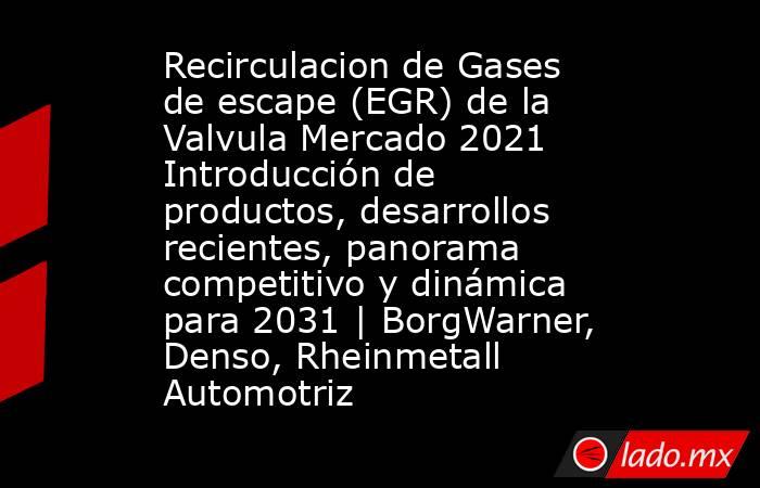 Recirculacion de Gases de escape (EGR) de la Valvula Mercado 2021 Introducción de productos, desarrollos recientes, panorama competitivo y dinámica para 2031 | BorgWarner, Denso, Rheinmetall Automotriz. Noticias en tiempo real