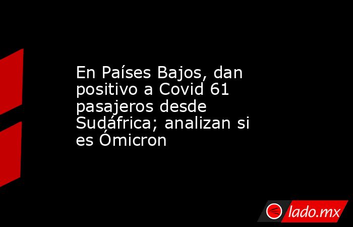 En Países Bajos, dan positivo a Covid 61 pasajeros desde Sudáfrica; analizan si es Ómicron. Noticias en tiempo real