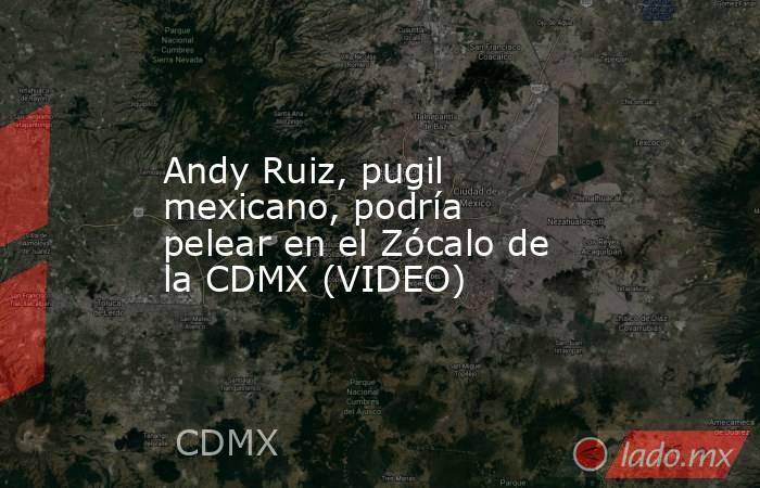 Andy Ruiz, pugil mexicano, podría pelear en el Zócalo de la CDMX (VIDEO). Noticias en tiempo real