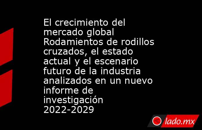 El crecimiento del mercado global Rodamientos de rodillos cruzados, el estado actual y el escenario futuro de la industria analizados en un nuevo informe de investigación 2022-2029. Noticias en tiempo real