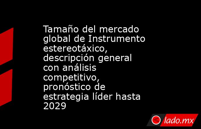 Tamaño del mercado global de Instrumento estereotáxico, descripción general con análisis competitivo, pronóstico de estrategia líder hasta 2029. Noticias en tiempo real