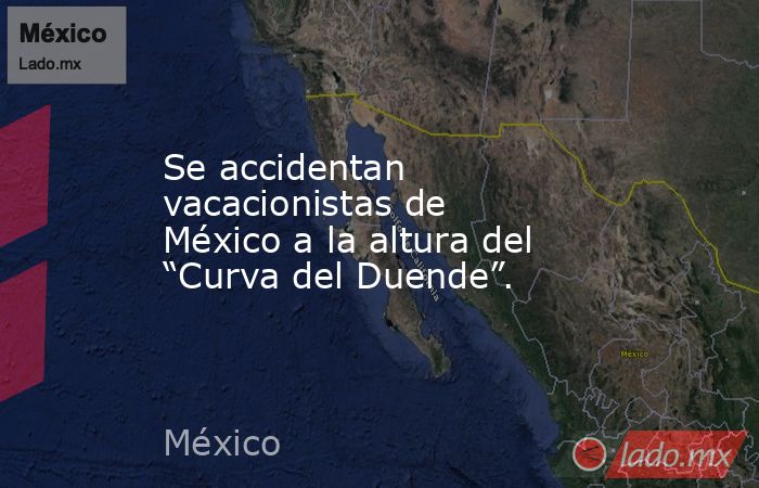 Se accidentan vacacionistas de México a la altura del “Curva del Duende”.. Noticias en tiempo real