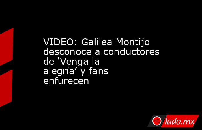 VIDEO: Galilea Montijo desconoce a conductores de ‘Venga la alegría’ y fans enfurecen. Noticias en tiempo real