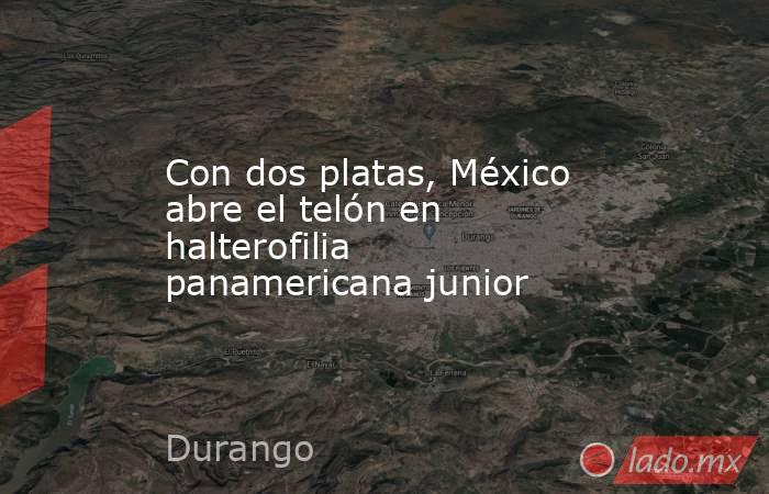 Con dos platas, México abre el telón en halterofilia panamericana junior. Noticias en tiempo real