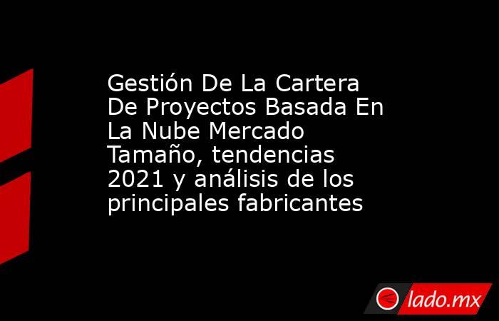 Gestión De La Cartera De Proyectos Basada En La Nube Mercado Tamaño, tendencias 2021 y análisis de los principales fabricantes. Noticias en tiempo real