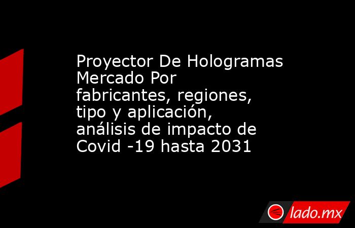 Proyector De Hologramas Mercado Por fabricantes, regiones, tipo y aplicación, análisis de impacto de Covid -19 hasta 2031. Noticias en tiempo real