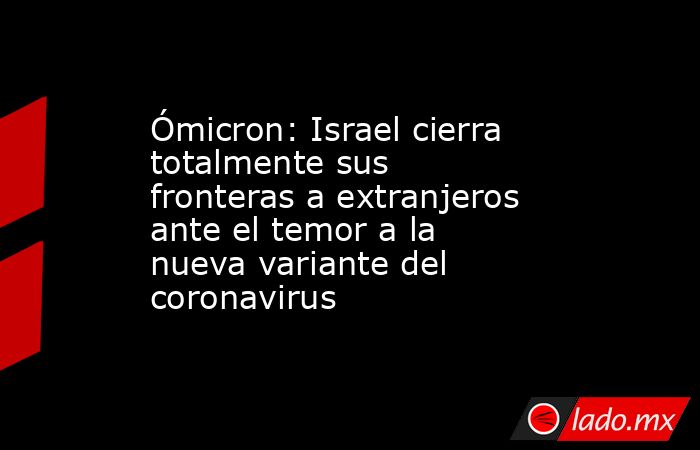 Ómicron: Israel cierra totalmente sus fronteras a extranjeros ante el temor a la nueva variante del coronavirus. Noticias en tiempo real