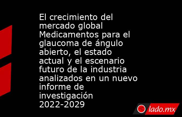 El crecimiento del mercado global Medicamentos para el glaucoma de ángulo abierto, el estado actual y el escenario futuro de la industria analizados en un nuevo informe de investigación 2022-2029. Noticias en tiempo real