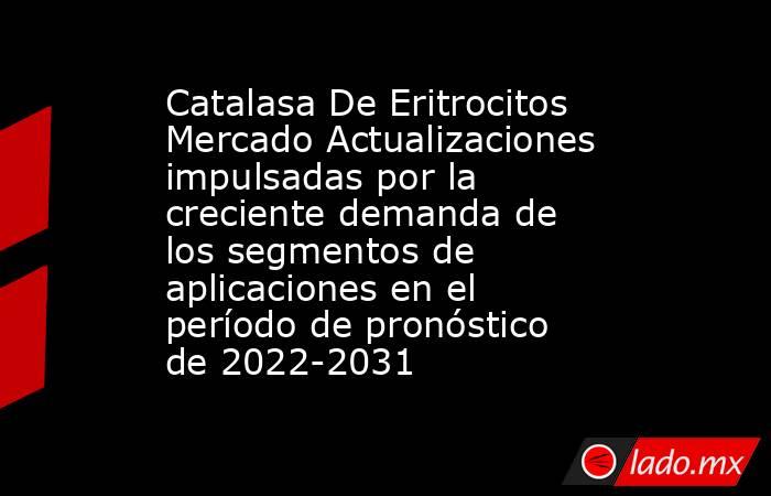 Catalasa De Eritrocitos Mercado Actualizaciones impulsadas por la creciente demanda de los segmentos de aplicaciones en el período de pronóstico de 2022-2031. Noticias en tiempo real