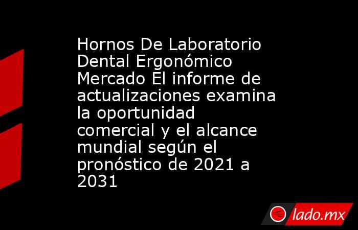 Hornos De Laboratorio Dental Ergonómico Mercado El informe de actualizaciones examina la oportunidad comercial y el alcance mundial según el pronóstico de 2021 a 2031. Noticias en tiempo real