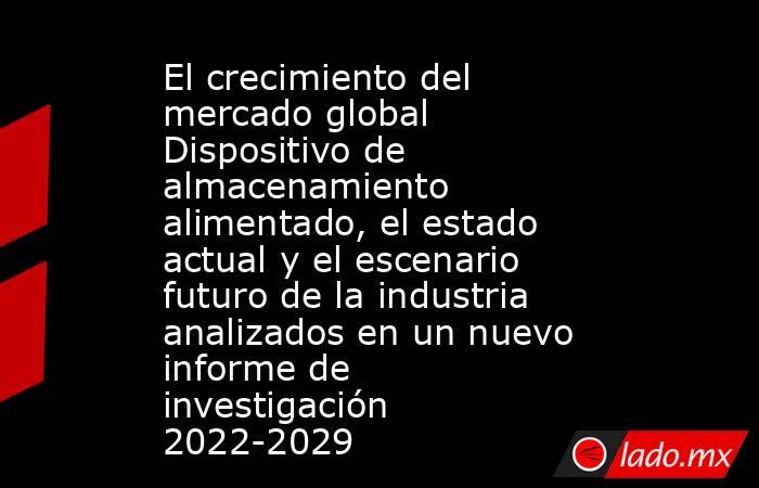 El crecimiento del mercado global Dispositivo de almacenamiento alimentado, el estado actual y el escenario futuro de la industria analizados en un nuevo informe de investigación 2022-2029. Noticias en tiempo real