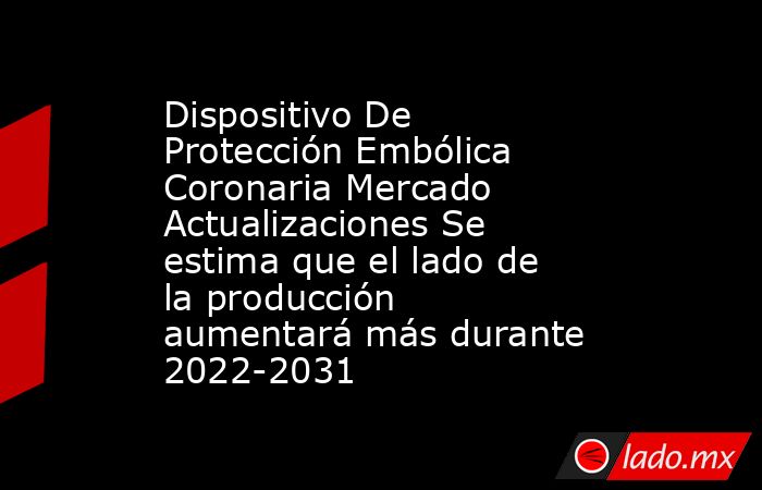 Dispositivo De Protección Embólica Coronaria Mercado Actualizaciones Se estima que el lado de la producción aumentará más durante 2022-2031. Noticias en tiempo real
