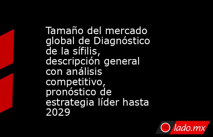 Tamaño del mercado global de Diagnóstico de la sífilis, descripción general con análisis competitivo, pronóstico de estrategia líder hasta 2029. Noticias en tiempo real